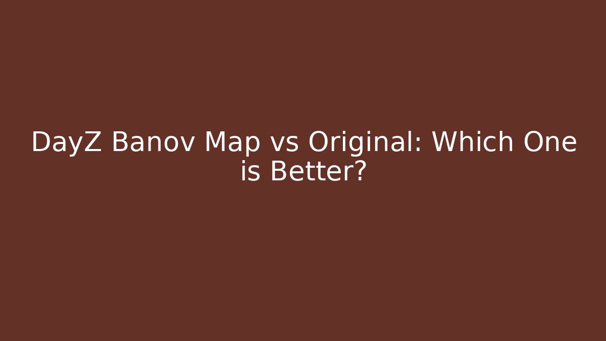DayZ Banov Map vs Original: Which One is Better? - Create More Assets