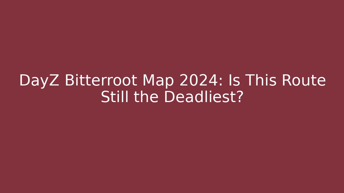 DayZ Bitterroot Map 2024: Is This Route Still the Deadliest?