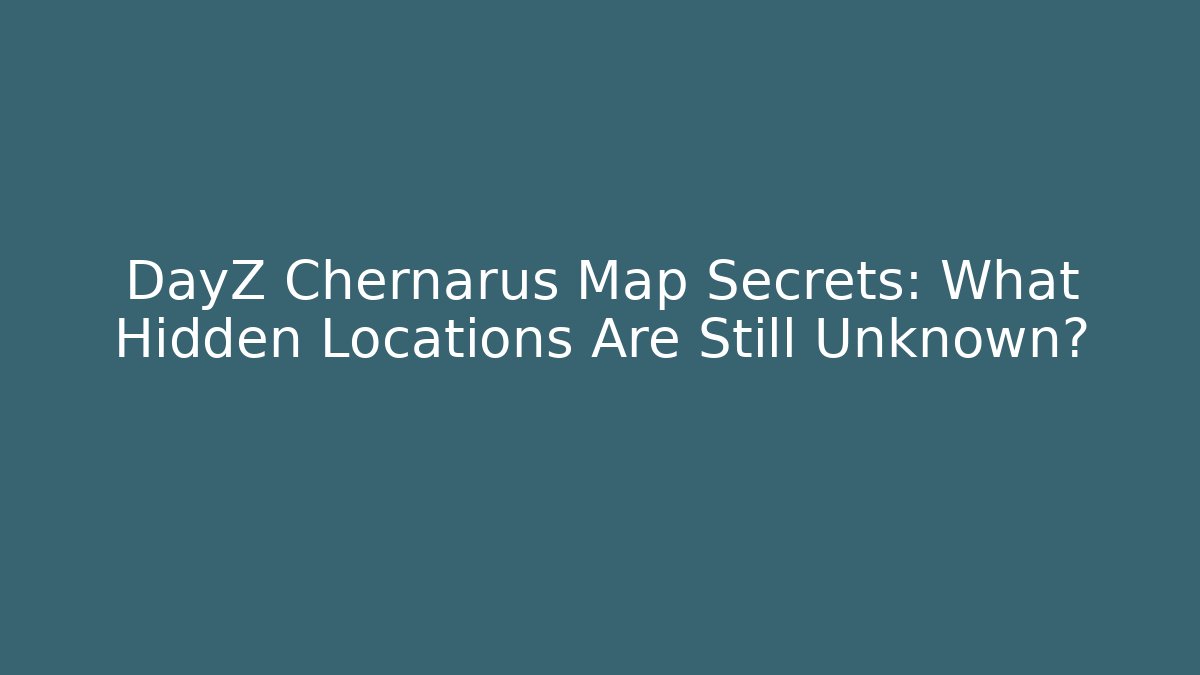 DayZ Chernarus Map Secrets: What Hidden Locations Are Still Unknown?