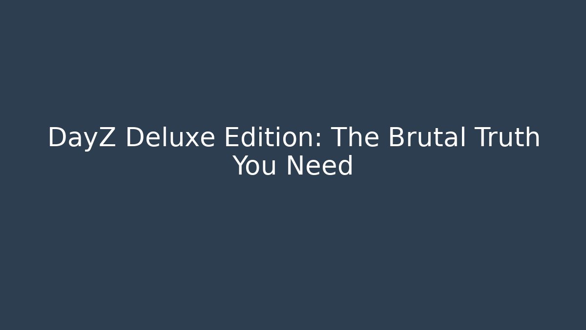 DayZ Deluxe Edition: The Brutal Truth You Need