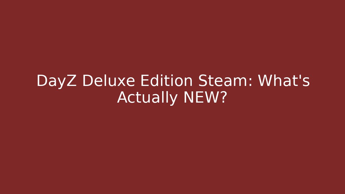 DayZ Deluxe Edition Steam: What's Actually NEW?