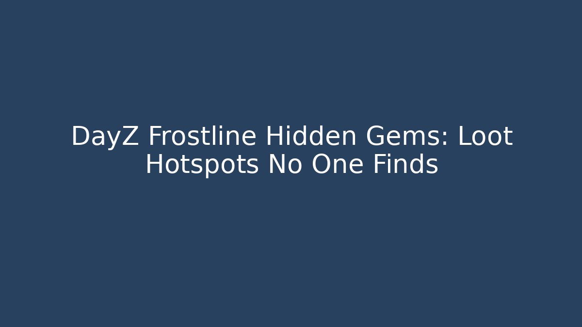 DayZ Frostline Hidden Gems: Loot Hotspots No One Finds