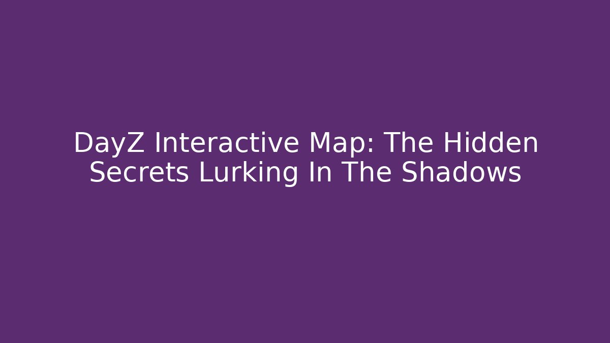 DayZ Interactive Map: The Hidden Secrets Lurking In The Shadows