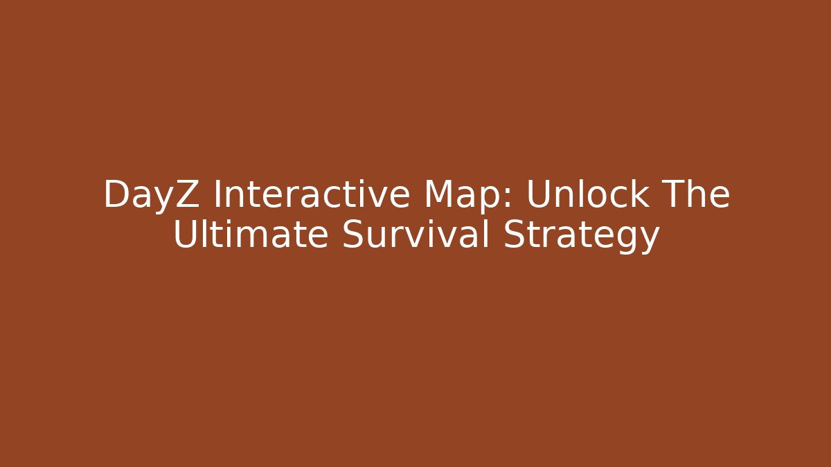DayZ Interactive Map: Unlock The Ultimate Survival Strategy - Create More Assets