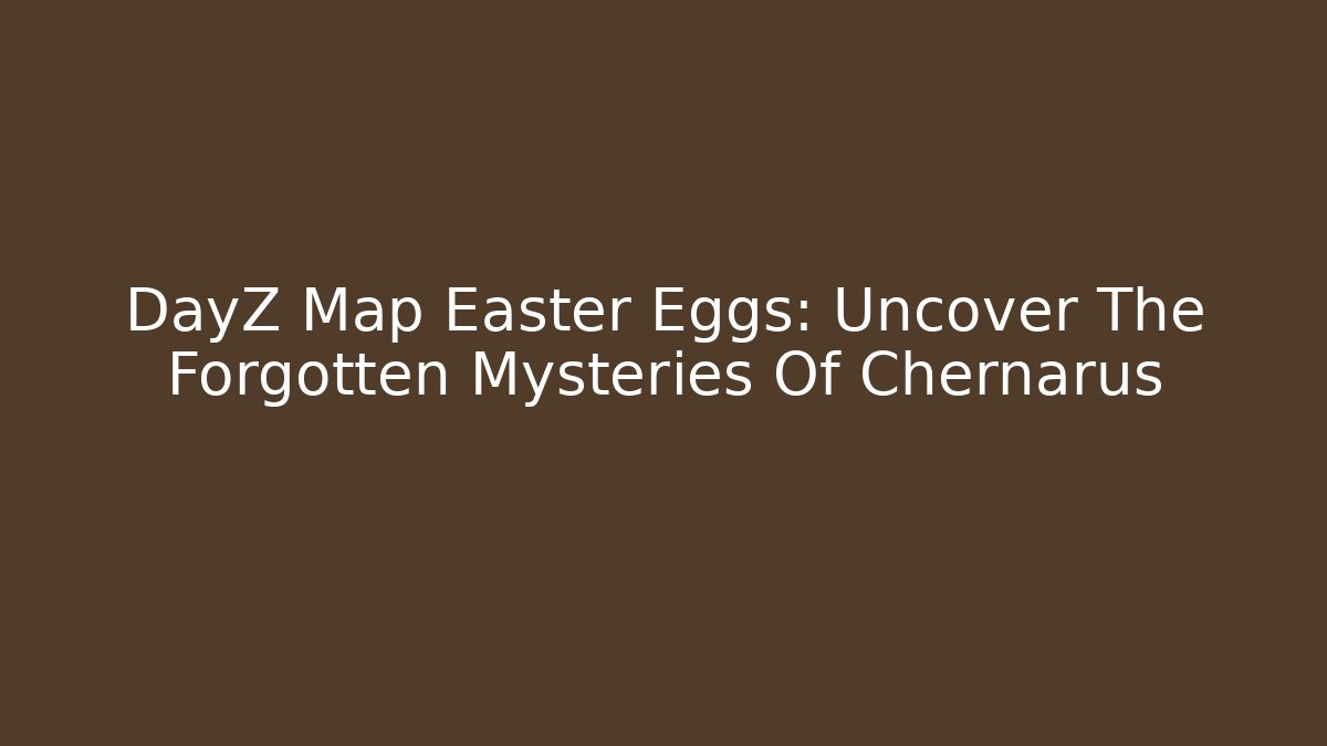 DayZ Map Easter Eggs: Uncover The Forgotten Mysteries Of Chernarus