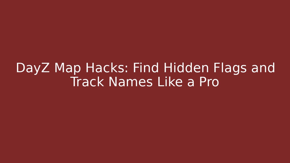 DayZ Map Hacks: Find Hidden Flags and Track Names Like a Pro