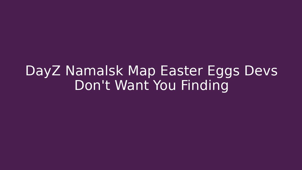 DayZ Namalsk Map Easter Eggs Devs Don't Want You Finding
