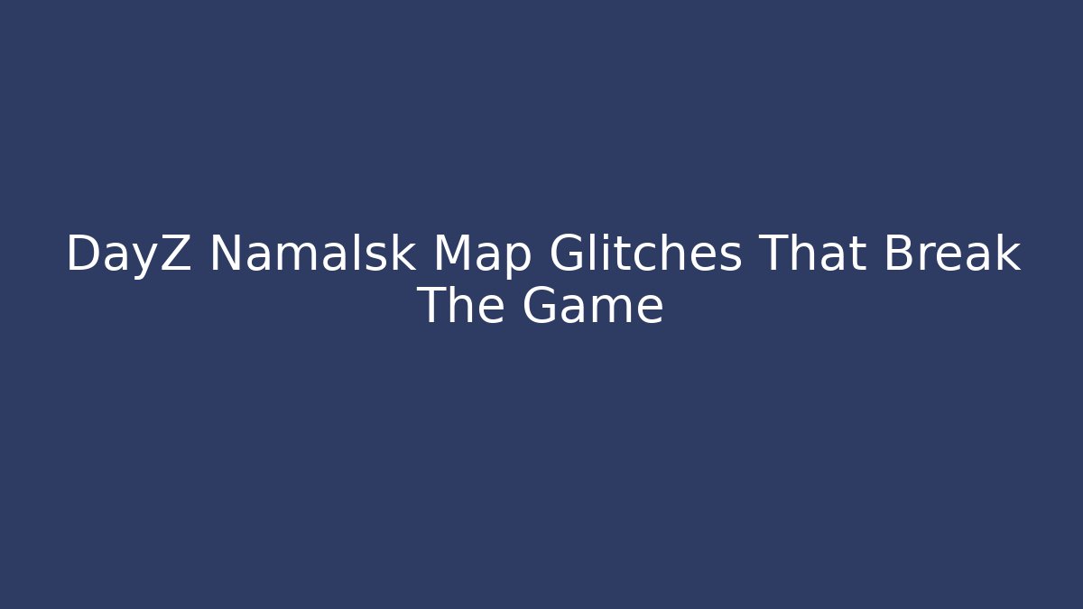 DayZ Namalsk Map Glitches That Break The Game