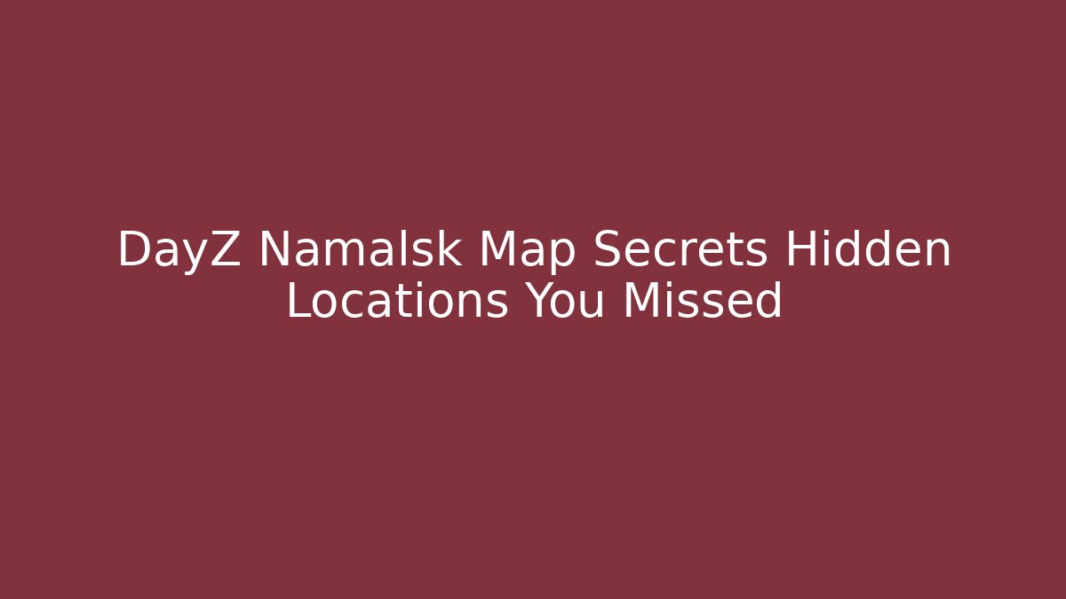 DayZ Namalsk Map Secrets Hidden Locations You Missed