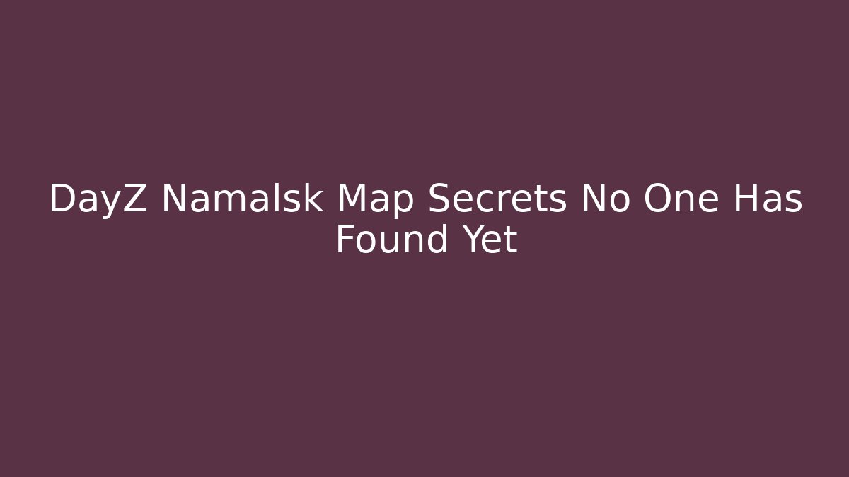 DayZ Namalsk Map Secrets No One Has Found Yet