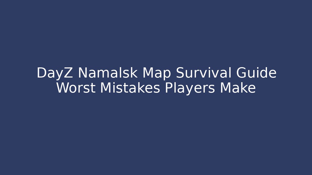 DayZ Namalsk Map Survival Guide Worst Mistakes Players Make - Create More Assets