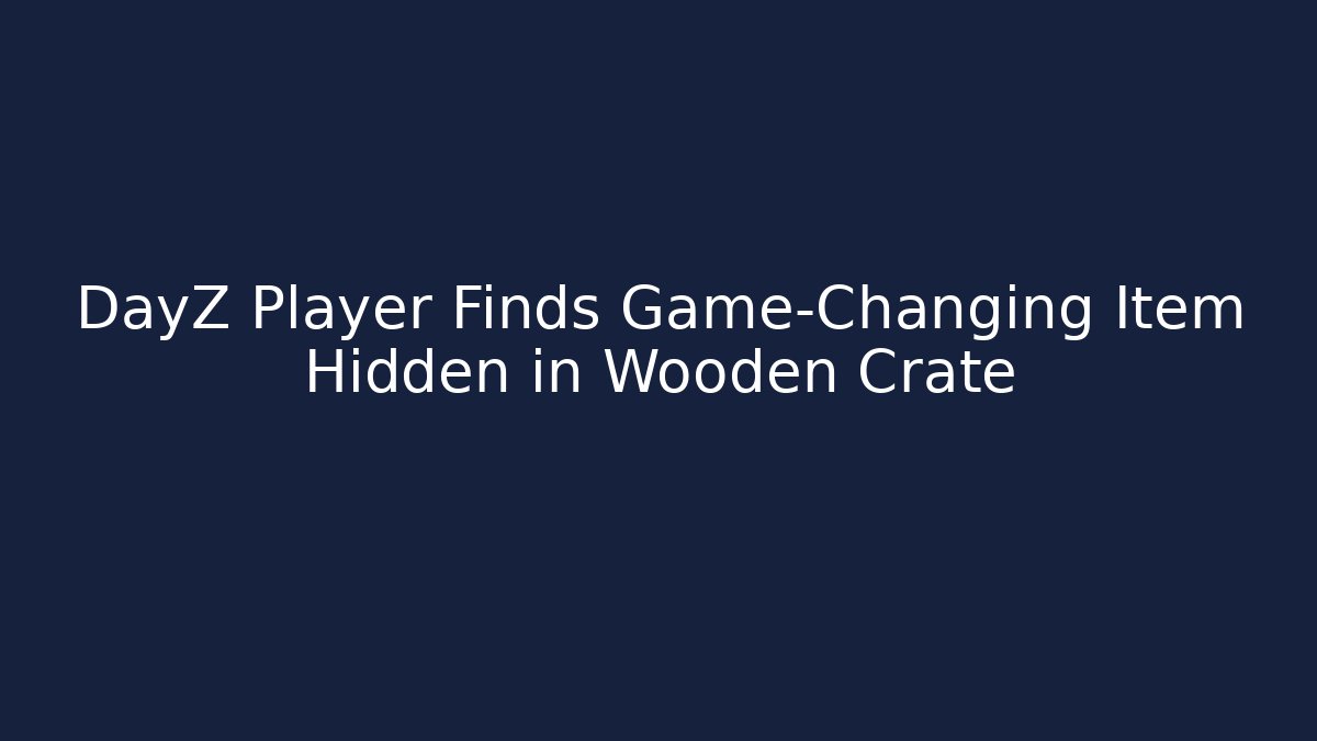 DayZ Player Finds Game-Changing Item Hidden in Wooden Crate