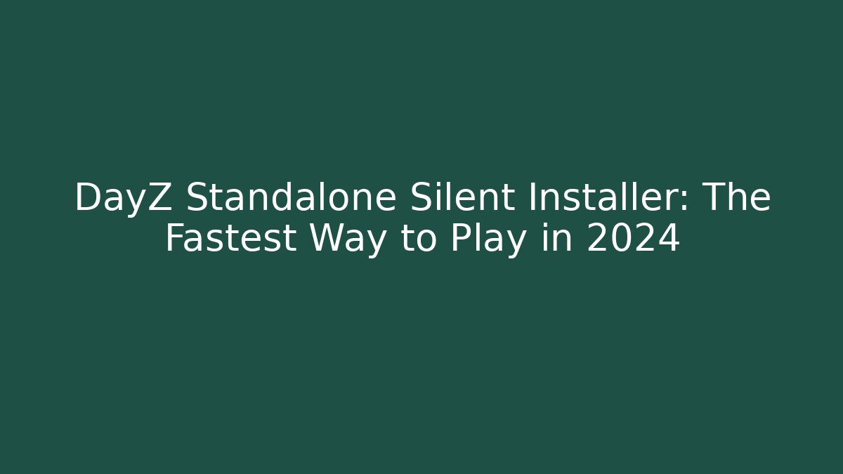 DayZ Standalone Silent Installer: The Fastest Way to Play in 2024