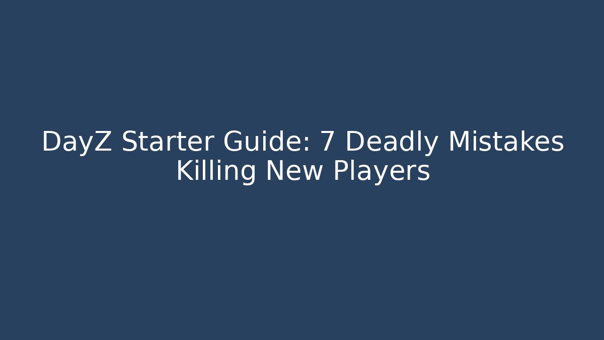 DayZ Starter Guide: 7 Deadly Mistakes Killing New Players