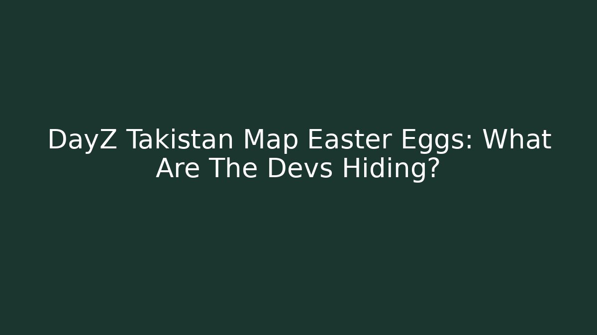 DayZ Takistan Map Easter Eggs: What Are The Devs Hiding? - Create More Assets