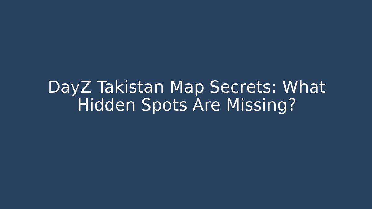 DayZ Takistan Map Secrets: What Hidden Spots Are Missing? - Create More Assets