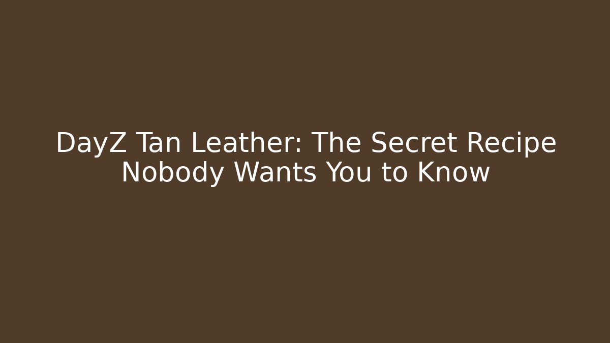 DayZ Tan Leather: The Secret Recipe Nobody Wants You to Know