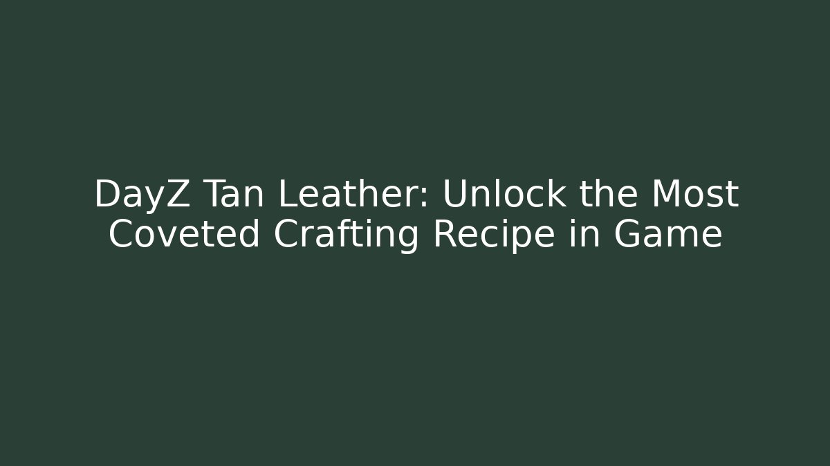 DayZ Tan Leather: Unlock the Most Coveted Crafting Recipe in Game
