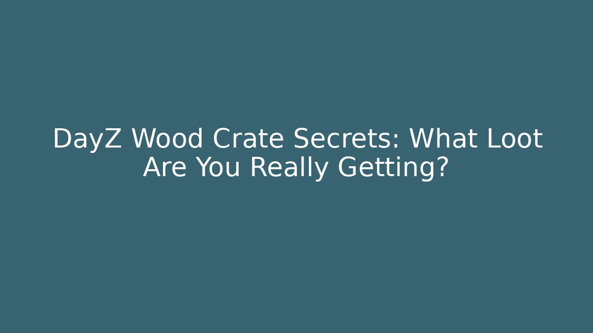 DayZ Wood Crate Secrets: What Loot Are You Really Getting?