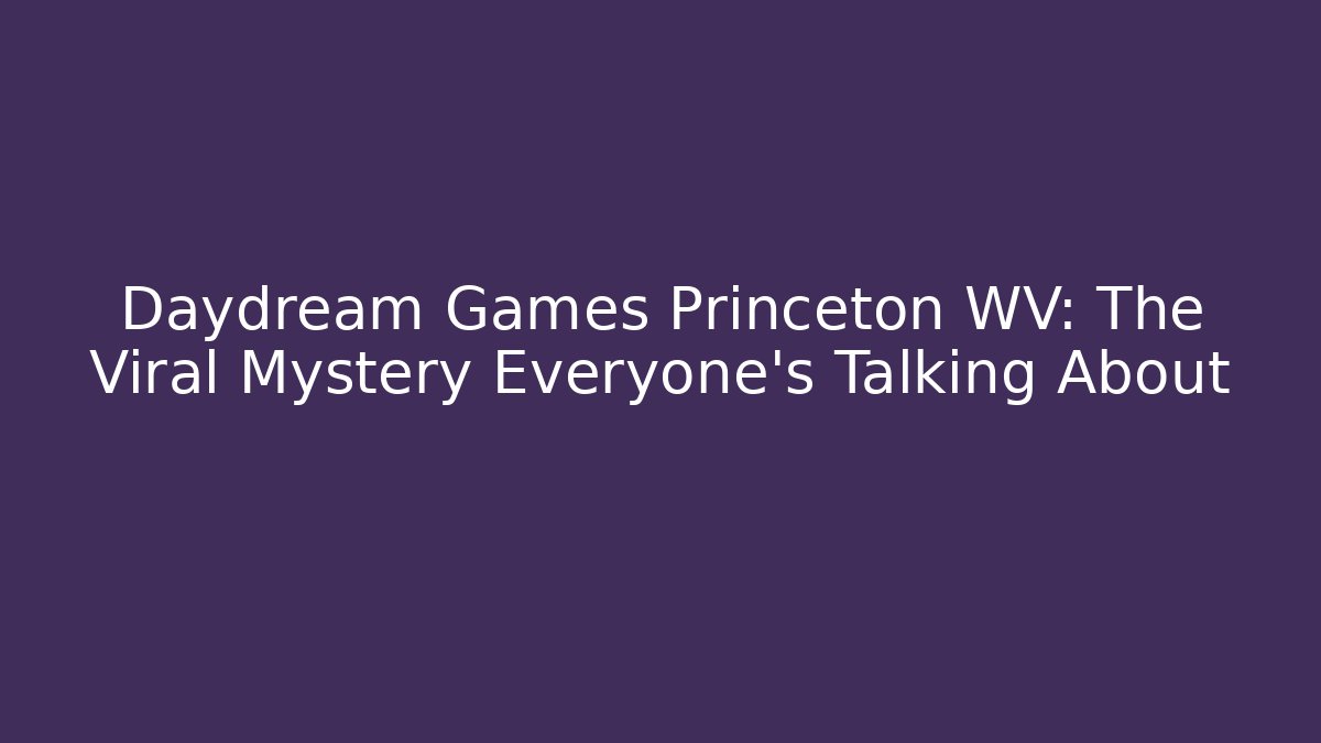 Daydream Games Princeton WV: The Viral Mystery Everyone's Talking About