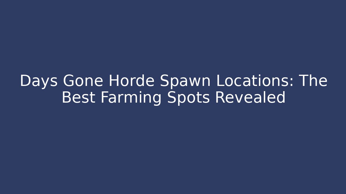 Days Gone Horde Spawn Locations: The Best Farming Spots Revealed