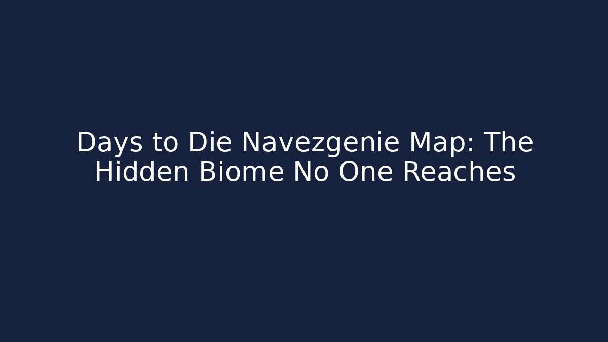 Days to Die Navezgenie Map: The Hidden Biome No One Reaches
