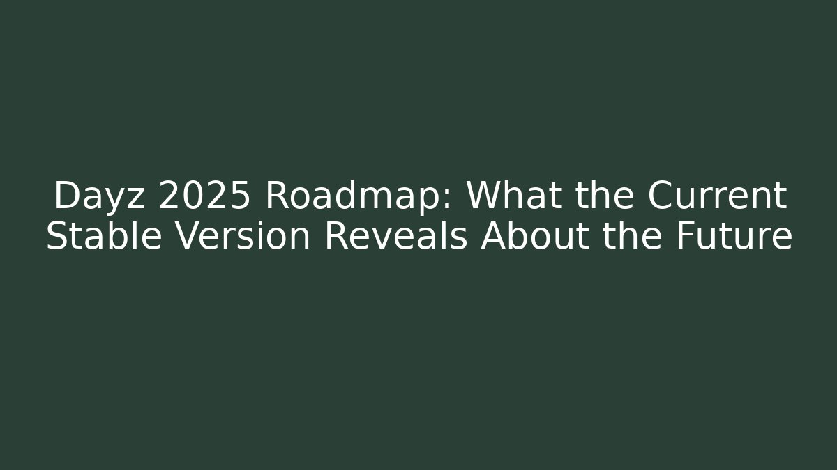 Dayz 2025 Roadmap: What the Current Stable Version Reveals About the Future