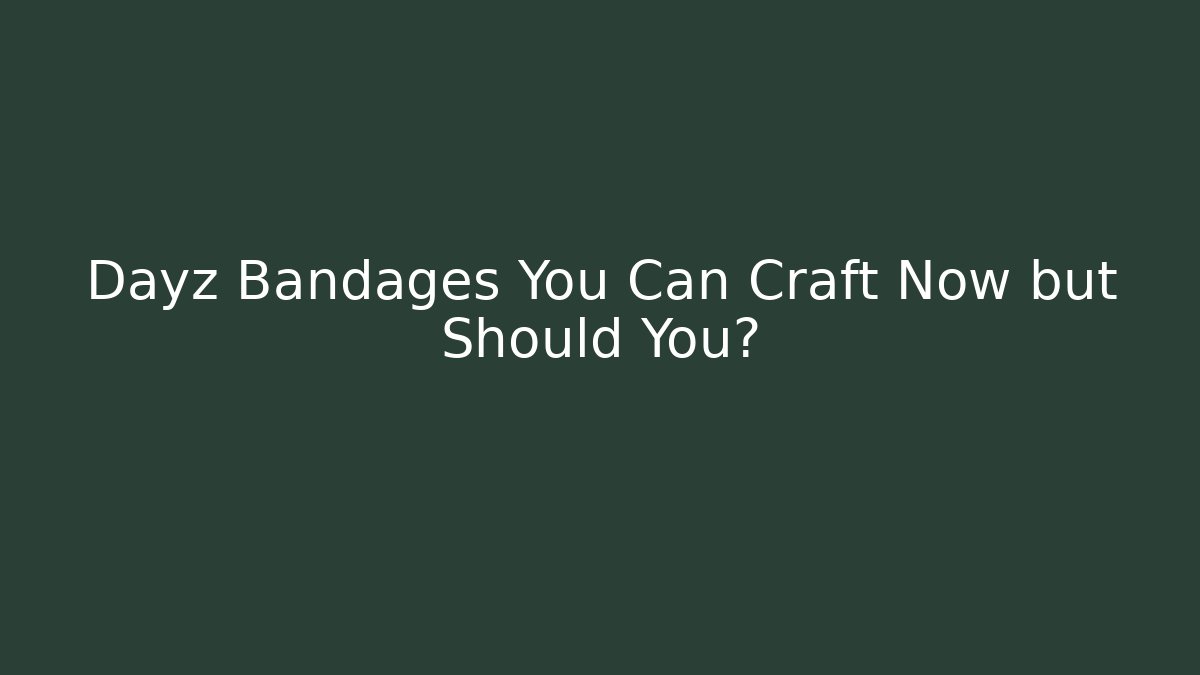 Dayz Bandages You Can Craft Now but Should You?