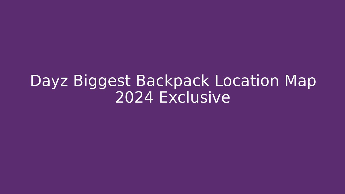 Dayz Biggest Backpack Location Map 2024 Exclusive