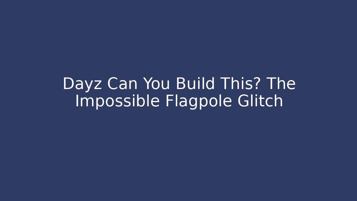 Dayz Can You Build This? The Impossible Flagpole Glitch
