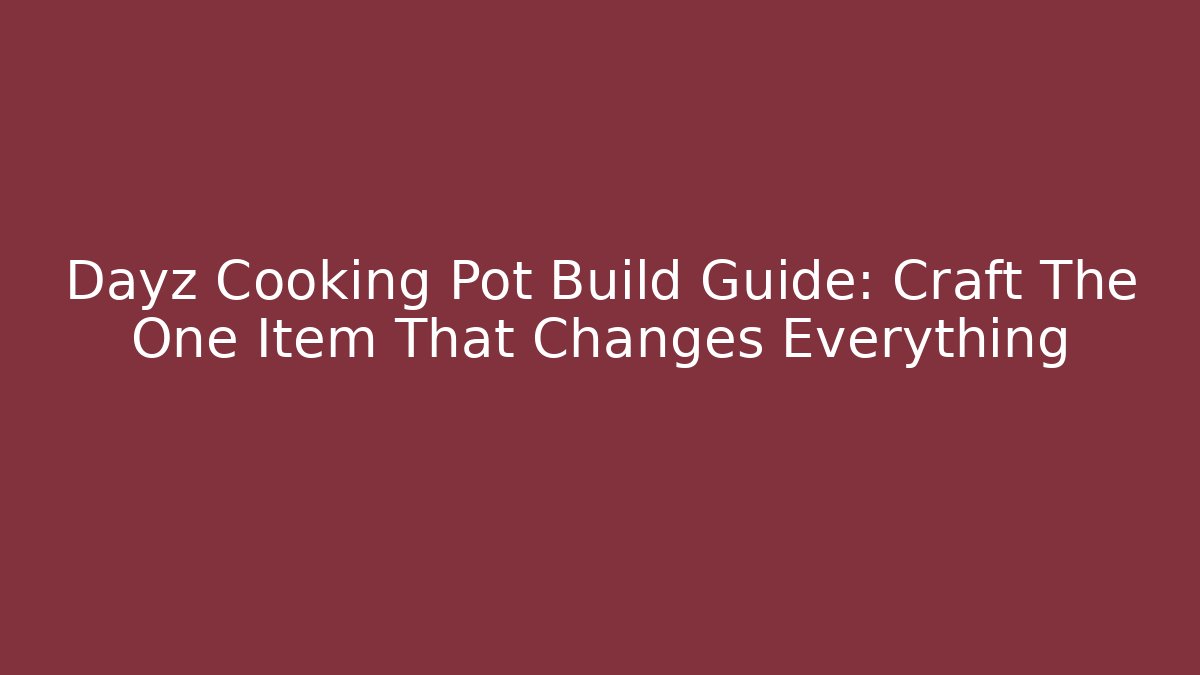 Dayz Cooking Pot Build Guide: Craft The One Item That Changes Everything