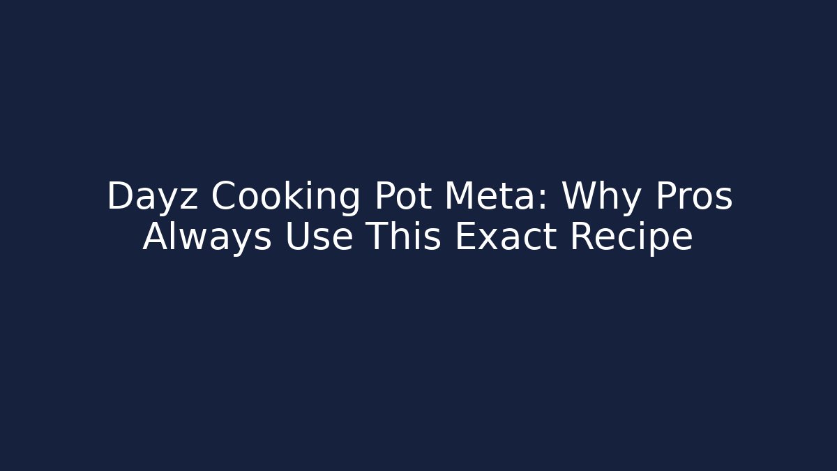 Dayz Cooking Pot Meta: Why Pros Always Use This Exact Recipe