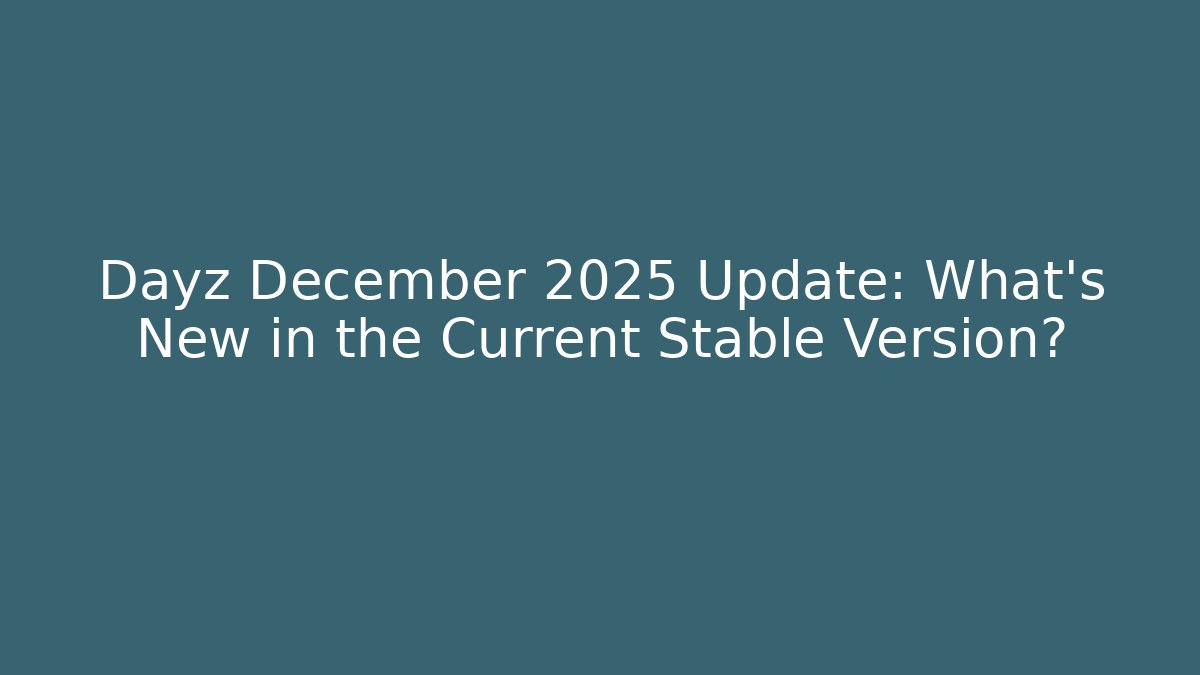 Dayz December 2025 Update: What’s New in the Current Stable Version?