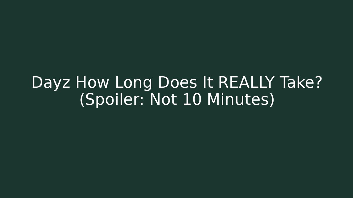 Dayz How Long Does It REALLY Take? (Spoiler: Not 10 Minutes)