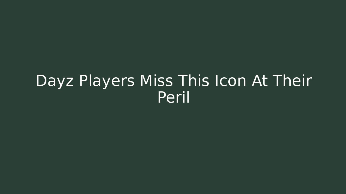 Dayz Players Miss This Icon At Their Peril