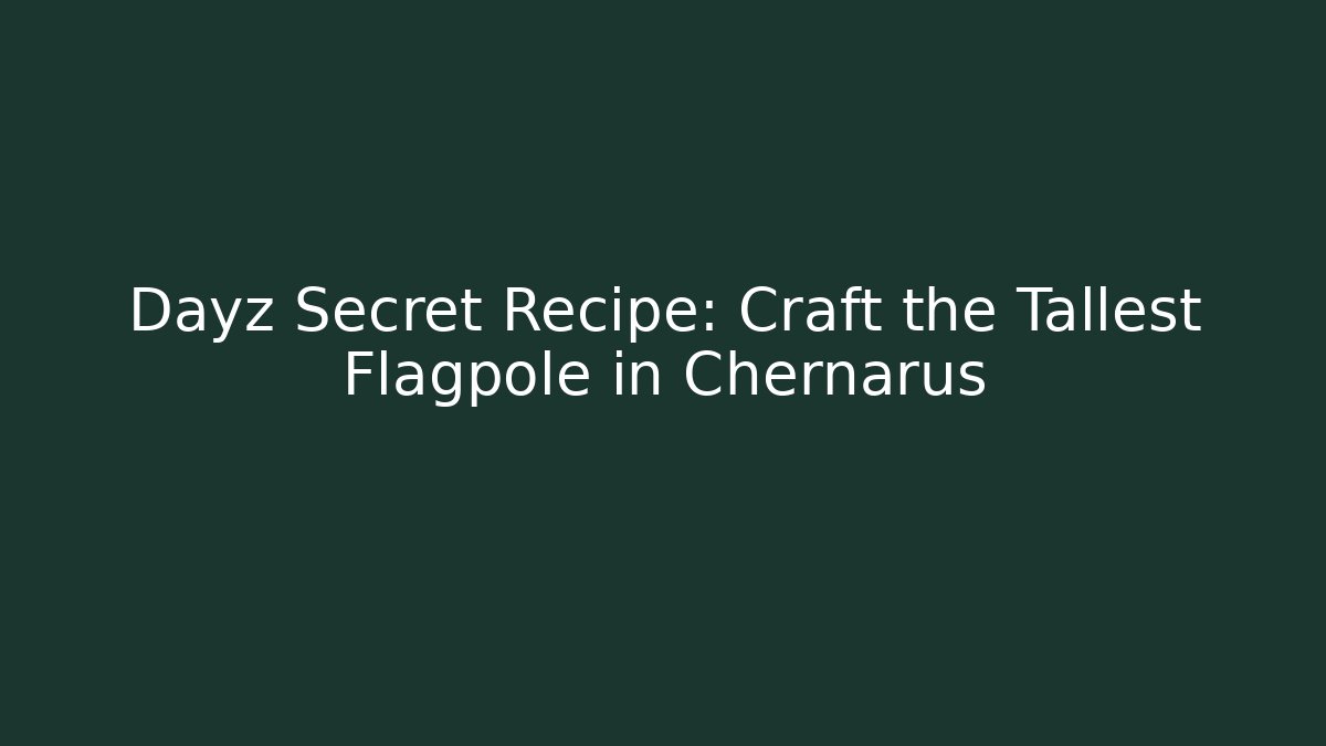 Dayz Secret Recipe: Craft the Tallest Flagpole in Chernarus