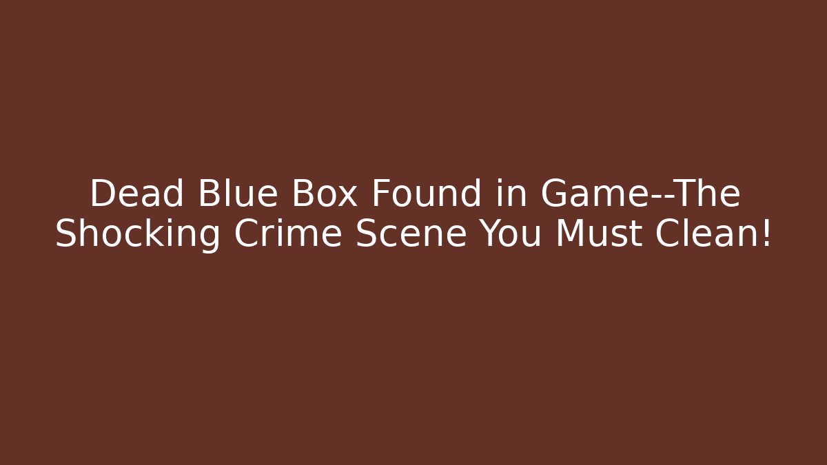 Dead Blue Box Found in Game—The Shocking Crime Scene You Must Clean!