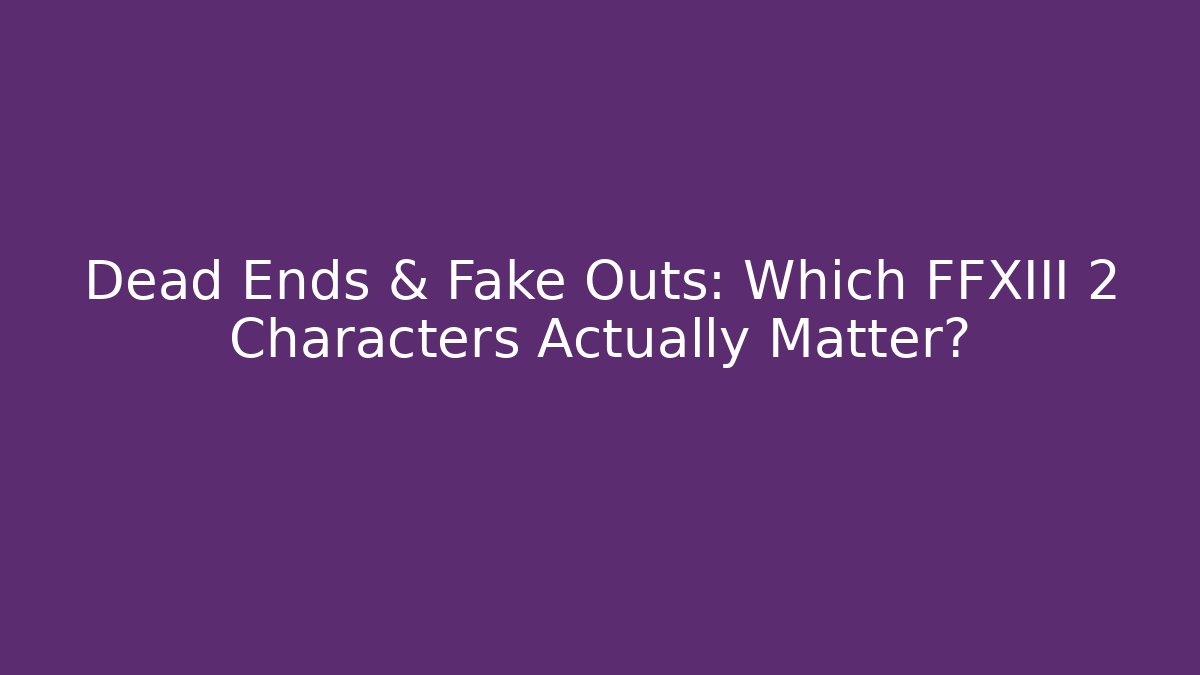 Dead Ends & Fake Outs: Which FFXIII 2 Characters Actually Matter? - Create More Assets