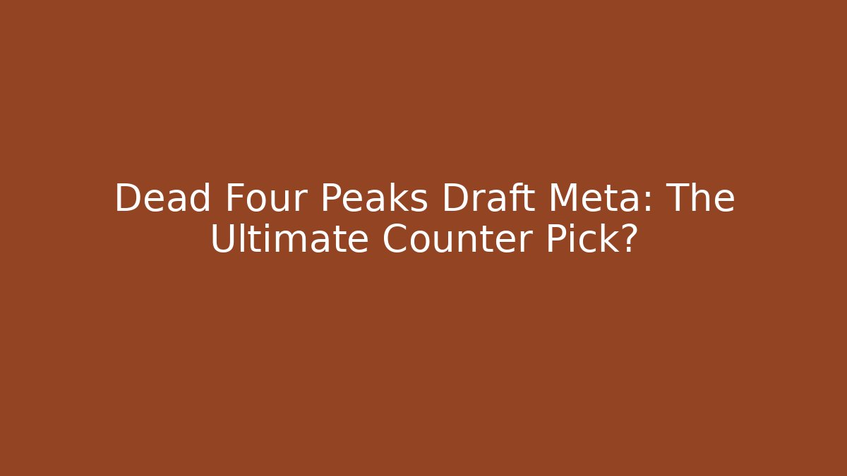 Dead Four Peaks Draft Meta: The Ultimate Counter Pick? - Create More Assets