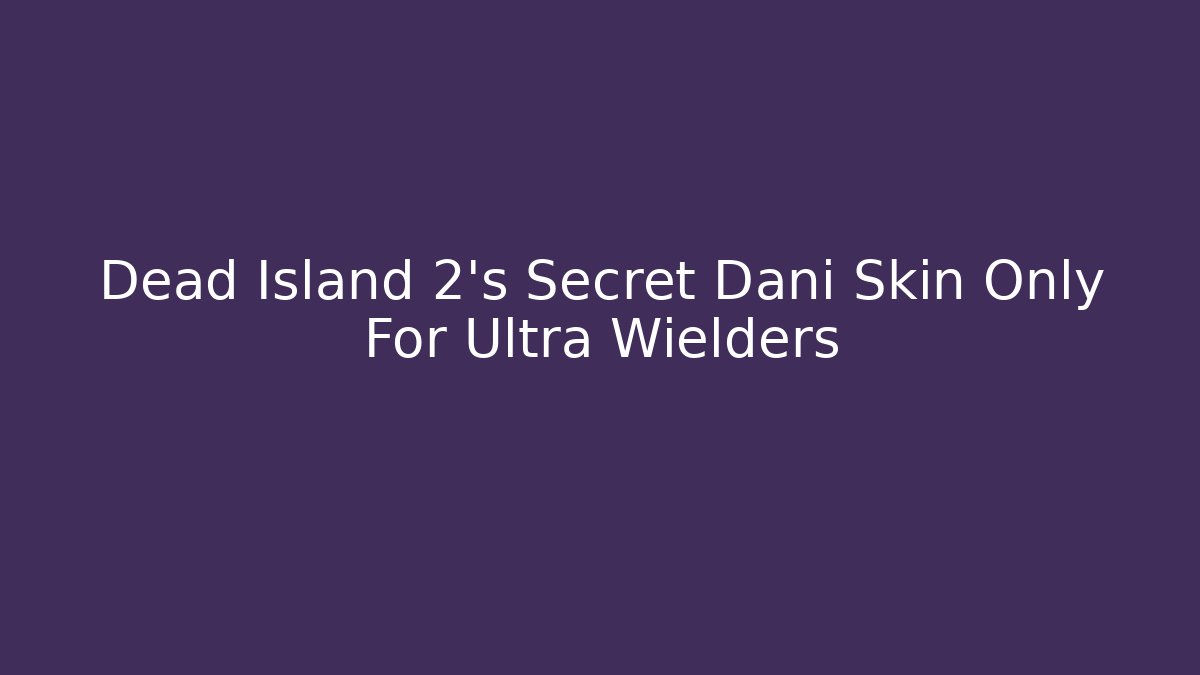 Dead Island 2's Secret Dani Skin Only For Ultra Wielders