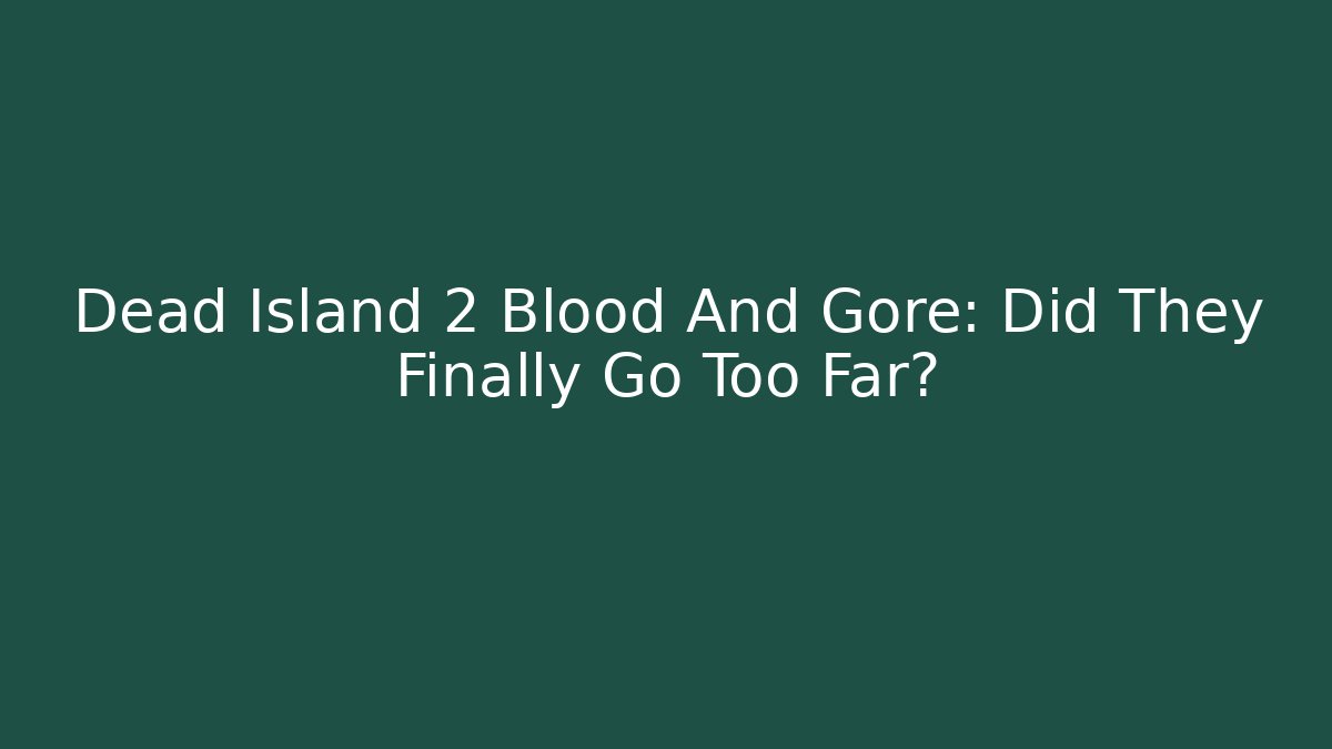 Dead Island 2 Blood And Gore: Did They Finally Go Too Far?