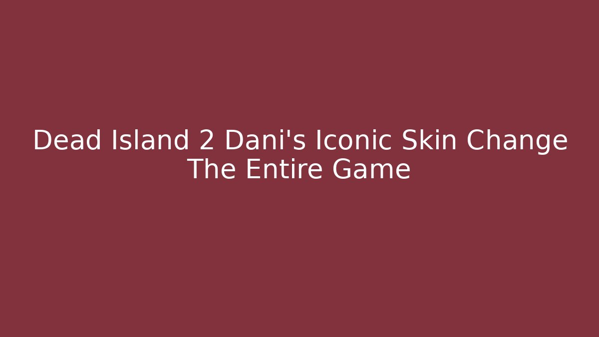Dead Island 2 Dani's Iconic Skin Change The Entire Game