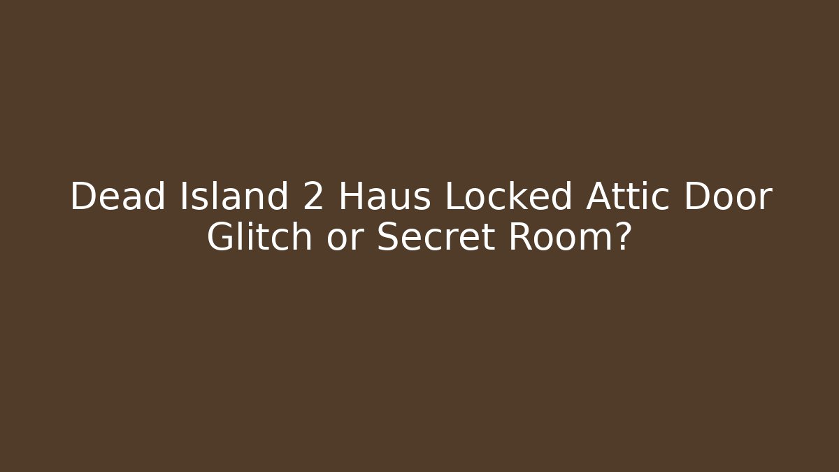 Dead Island 2 Haus Locked Attic Door Glitch or Secret Room?
