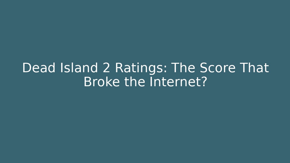 Dead Island 2 Ratings: The Score That Broke the Internet?