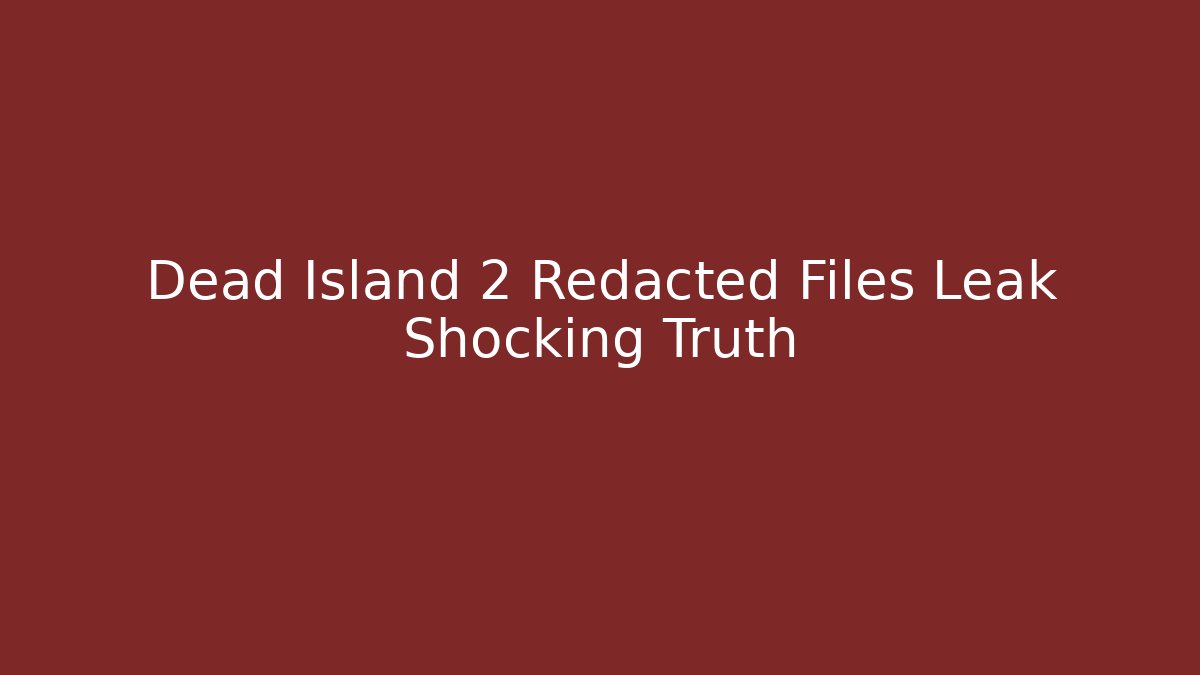 Dead Island 2 Redacted Files Leak Shocking Truth