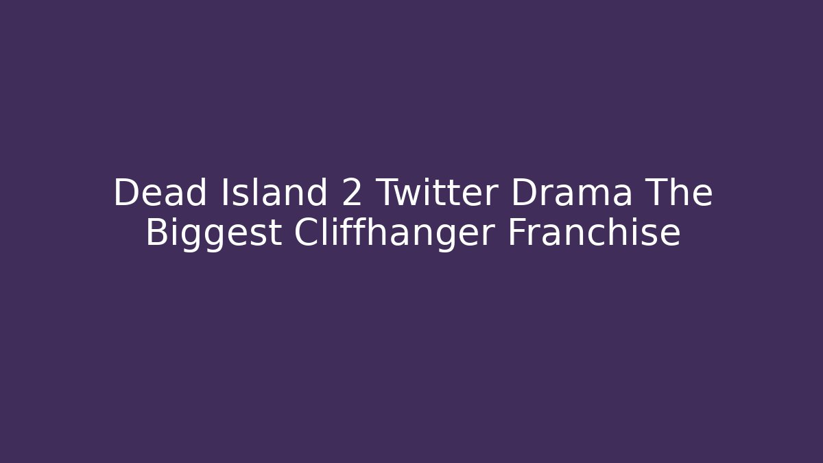 Dead Island 2 Twitter Drama The Biggest Cliffhanger Franchise