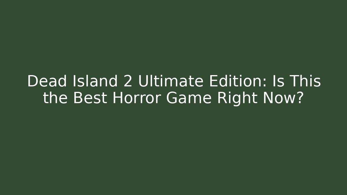 Dead Island 2 Ultimate Edition: Is This the Best Horror Game Right Now?