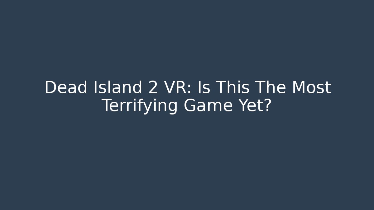 Dead Island 2 VR: Is This The Most Terrifying Game Yet?