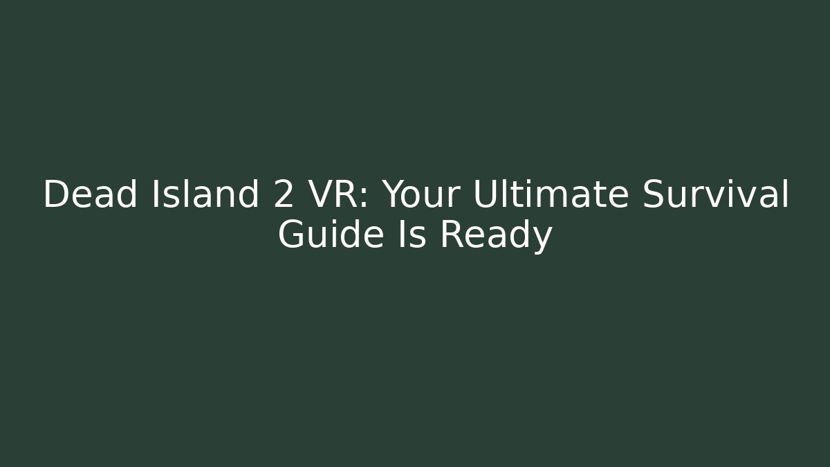 Dead Island 2 VR: Your Ultimate Survival Guide Is Ready