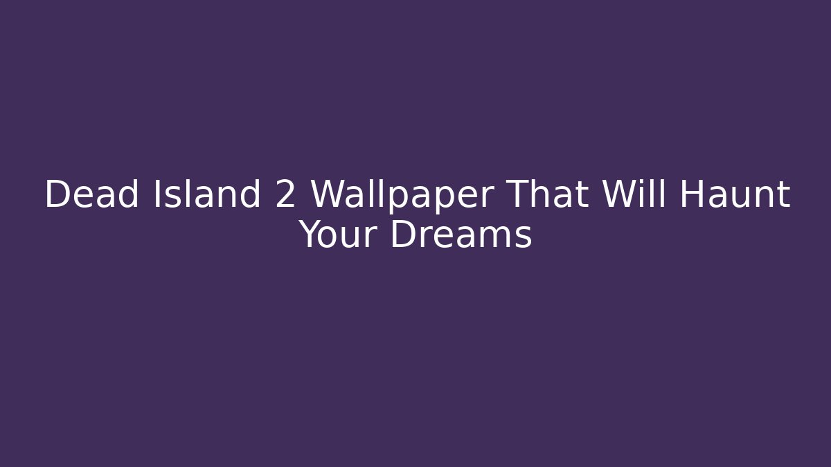 Dead Island 2 Wallpaper That Will Haunt Your Dreams